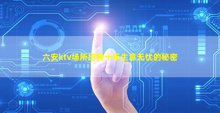 六安ktv场所招聘十年生意无忧的秘密