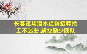 长春夜场酒水促销招聘找工不迷茫.就找勤少团队